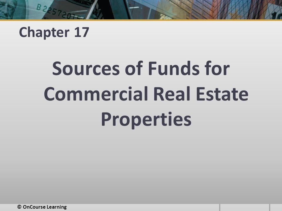 Chapter 17 Sources of Funds for Commercial Real Estate Properties © OnCourse Learning