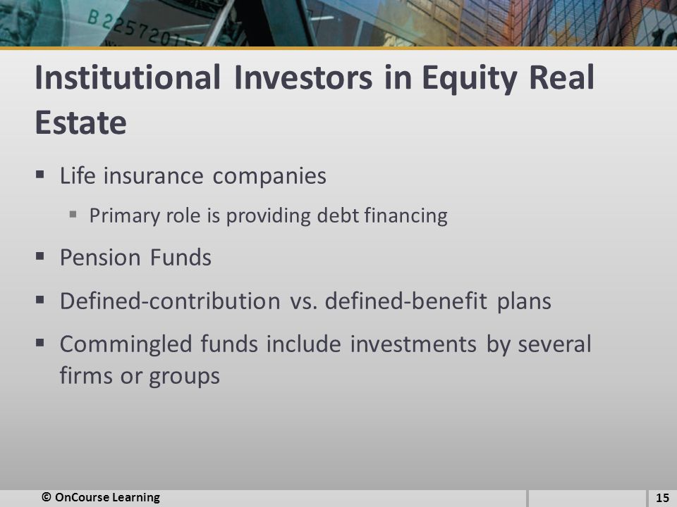 Institutional Investors in Equity Real Estate  Life insurance companies  Primary role is providing debt financing  Pension Funds  Defined-contribution vs.