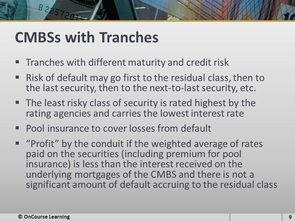 CMBSs with Tranches  Tranches with different maturity and credit risk  Risk of default may go first to the residual class, then to the last security, then to the next-to-last security, etc.