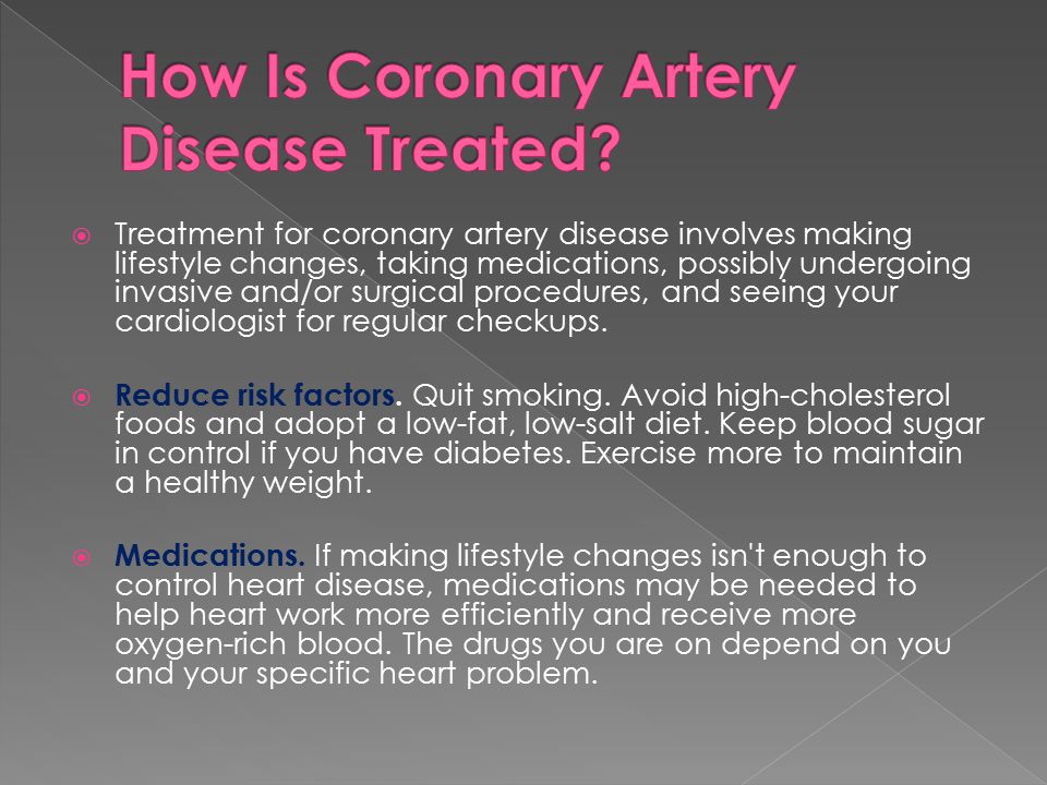  Treatment for coronary artery disease involves making lifestyle changes, taking medications, possibly undergoing invasive and/or surgical procedures, and seeing your cardiologist for regular checkups.