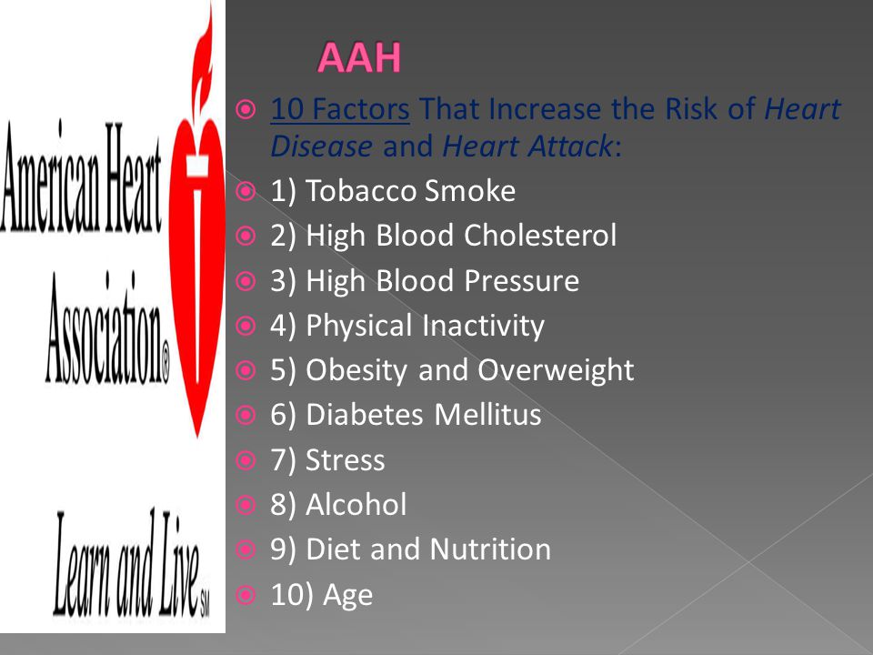  10 Factors That Increase the Risk of Heart Disease and Heart Attack:  1) Tobacco Smoke  2) High Blood Cholesterol  3) High Blood Pressure  4) Physical Inactivity  5) Obesity and Overweight  6) Diabetes Mellitus  7) Stress  8) Alcohol  9) Diet and Nutrition  10) Age