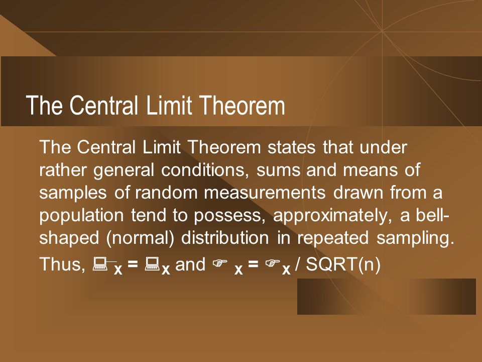 The Central Limit Theorem The Central Limit Theorem states that under rather general conditions, sums and means of samples of random measurements drawn from a population tend to possess, approximately, a bell- shaped (normal) distribution in repeated sampling.