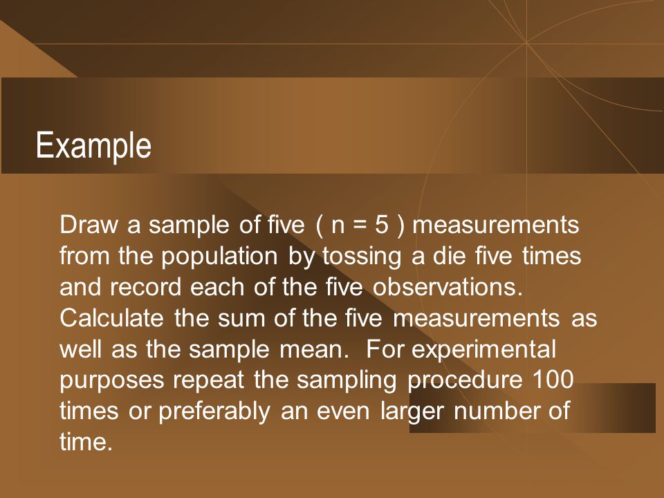 Example Draw a sample of five ( n = 5 ) measurements from the population by tossing a die five times and record each of the five observations.