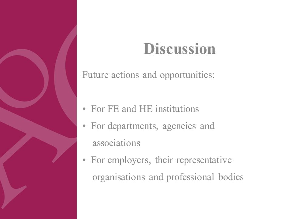 Discussion Future actions and opportunities: For FE and HE institutions For departments, agencies and associations For employers, their representative organisations and professional bodies