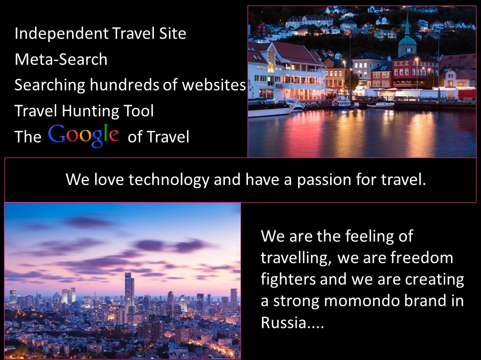 We are the feeling of travelling, we are freedom fighters and we are creating a strong momondo brand in Russia....