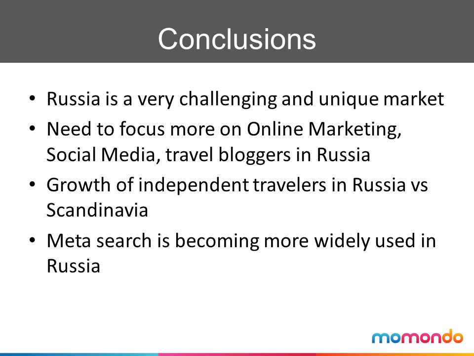 Conclusions Russia is a very challenging and unique market Need to focus more on Online Marketing, Social Media, travel bloggers in Russia Growth of independent travelers in Russia vs Scandinavia Meta search is becoming more widely used in Russia