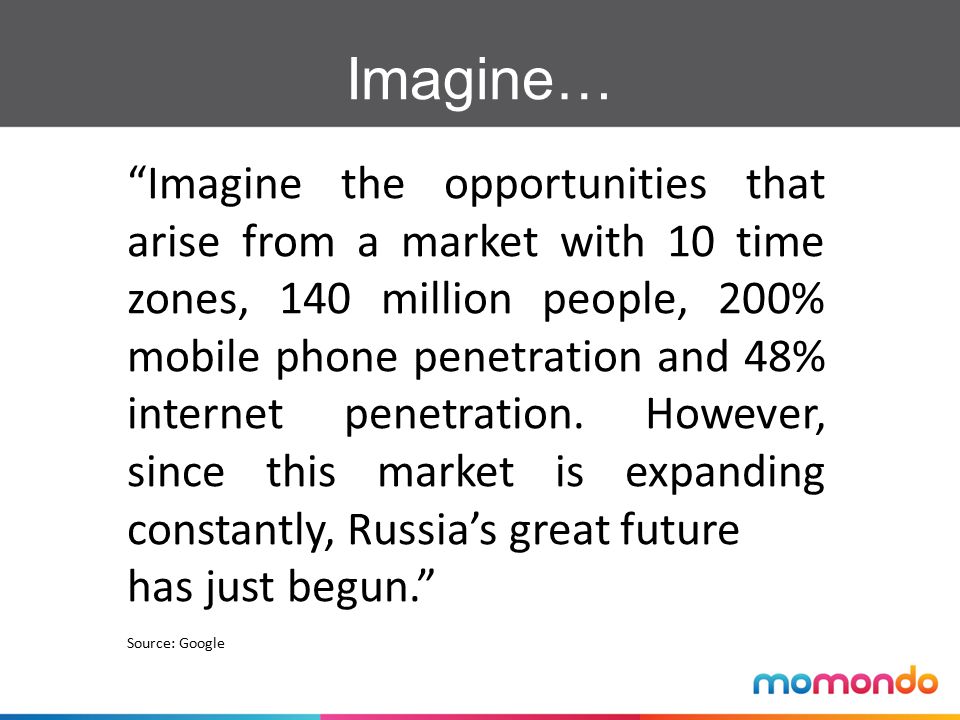 Imagine… Imagine the opportunities that arise from a market with 10 time zones, 140 million people, 200% mobile phone penetration and 48% internet penetration.