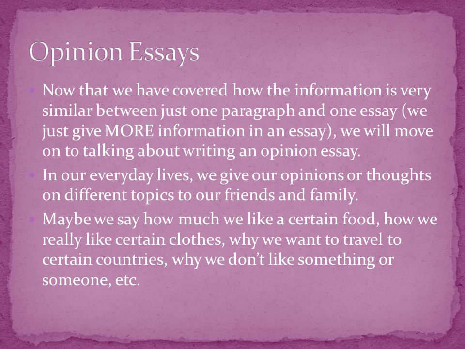 Now that we have covered how the information is very similar between just one paragraph and one essay (we just give MORE information in an essay), we will move on to talking about writing an opinion essay.