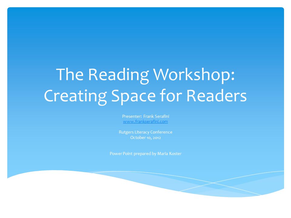 The Reading Workshop: Creating Space for Readers Presenter: Frank Serafini   Rutgers Literacy Conference October 10, 2012 Power Point prepared by Maria Koster