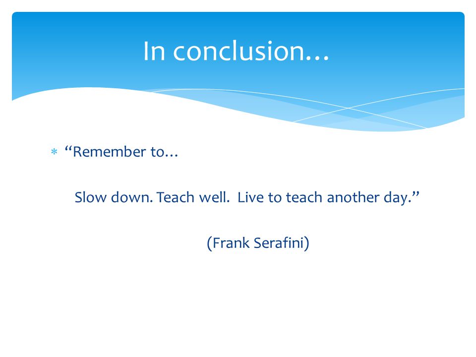  Remember to… Slow down. Teach well. Live to teach another day. (Frank Serafini) In conclusion…