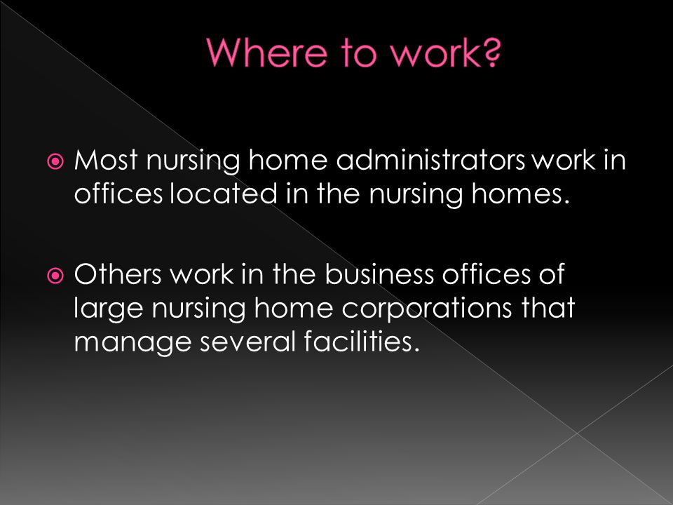  Most nursing home administrators work in offices located in the nursing homes.