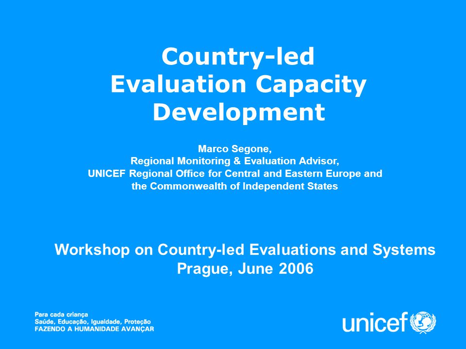 Country-led Evaluation Capacity Development Marco Segone, Regional Monitoring & Evaluation Advisor, UNICEF Regional Office for Central and Eastern Europe and the Commonwealth of Independent States Workshop on Country-led Evaluations and Systems Prague, June 2006