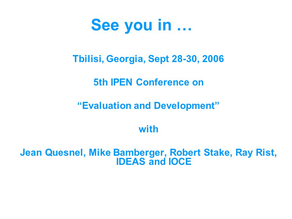 See you in … Tbilisi, Georgia, Sept 28-30, th IPEN Conference on Evaluation and Development with Jean Quesnel, Mike Bamberger, Robert Stake, Ray Rist, IDEAS and IOCE
