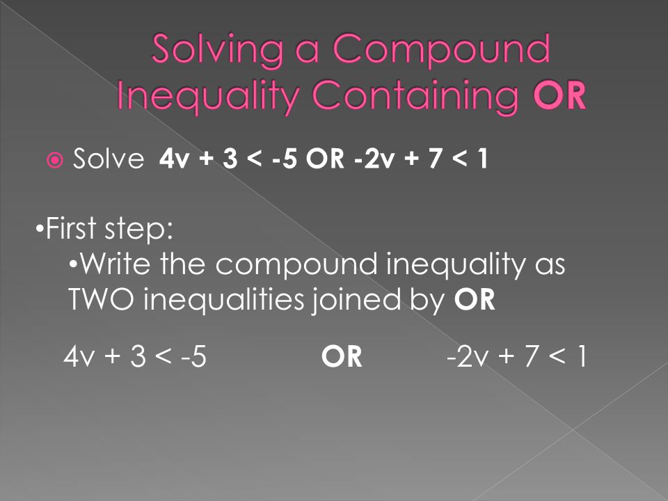  Solve 4v + 3 < -5 OR -2v + 7 < 1 First step: Write the compound inequality as TWO inequalities joined by OR 4v + 3 < -5 OR -2v + 7 < 1