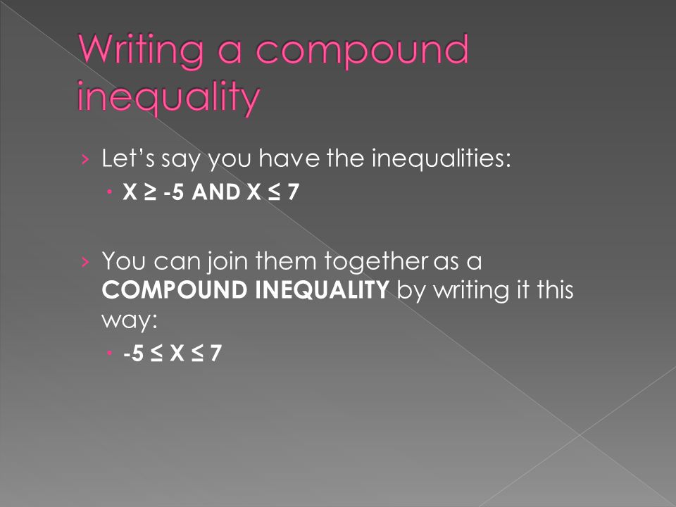 › Let’s say you have the inequalities:  X ≥ -5 AND X ≤ 7 › You can join them together as a COMPOUND INEQUALITY by writing it this way:  -5 ≤ X ≤ 7
