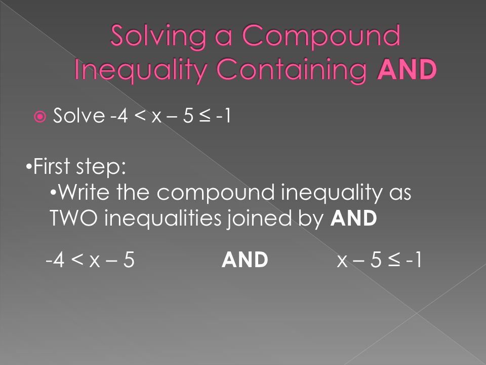  Solve -4 < x – 5 ≤ -1 First step: Write the compound inequality as TWO inequalities joined by AND -4 < x – 5 AND x – 5 ≤ -1