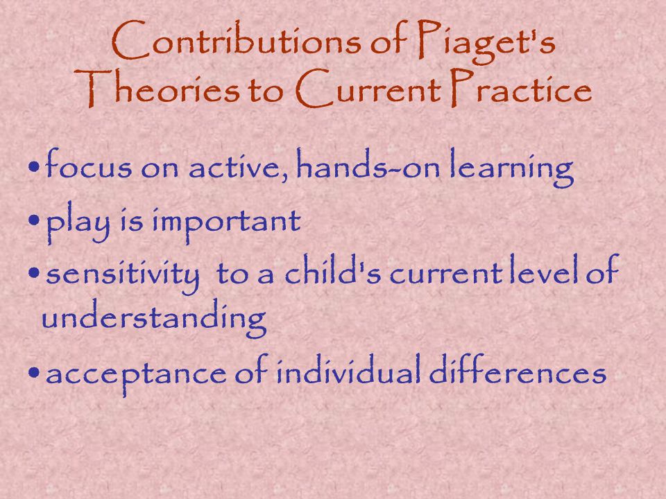 Contributions of Piaget s Theories to Current Practice focus on active, hands-on learning play is important sensitivity to a child s current level of understanding acceptance of individual differences