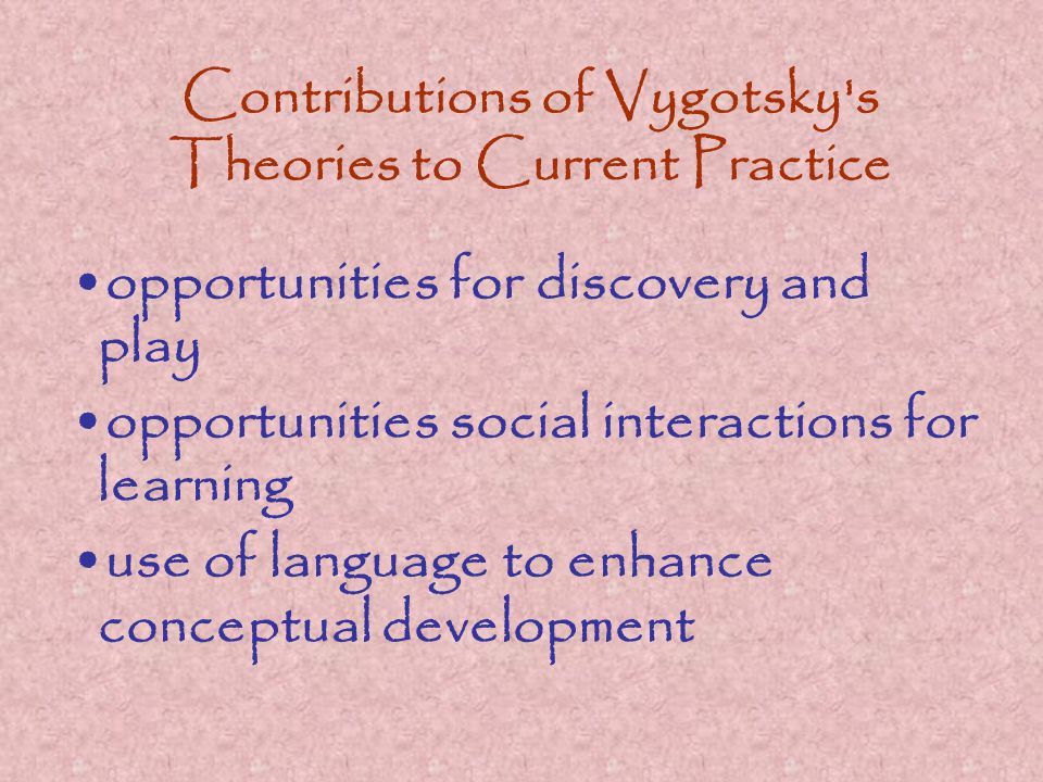Contributions of Vygotsky s Theories to Current Practice opportunities for discovery and play opportunities social interactions for learning use of language to enhance conceptual development