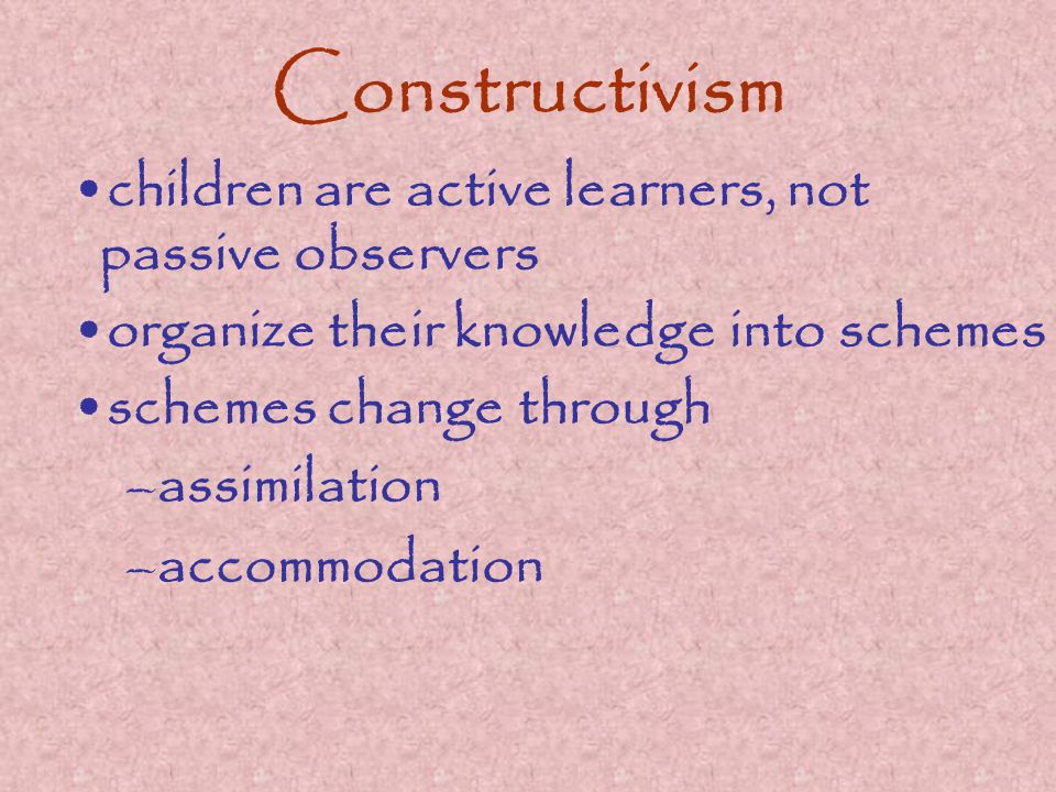 Constructivism children are active learners, not passive observers organize their knowledge into schemes schemes change through –assimilation –accommodation