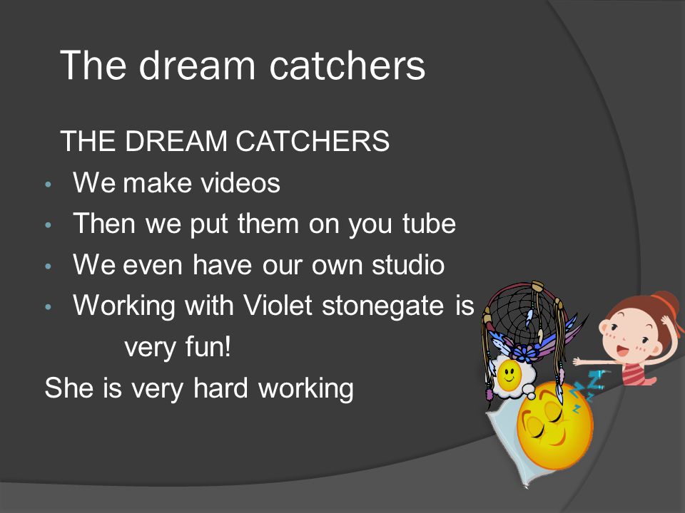 The dream catchers THE DREAM CATCHERS We make videos Then we put them on you tube We even have our own studio Working with Violet stonegate is very fun.