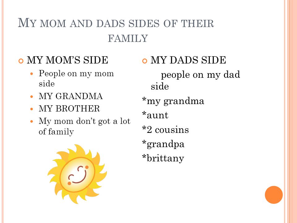 M Y MOM AND DADS SIDES OF THEIR FAMILY MY MOM’S SIDE People on my mom side MY GRANDMA MY BROTHER My mom don’t got a lot of family MY DADS SIDE people on my dad side *my grandma *aunt *2 cousins *grandpa *brittany