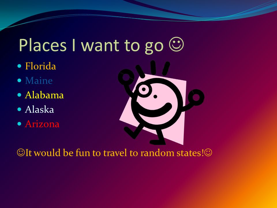 Places I want to go Florida Maine Alabama Alaska Arizona It would be fun to travel to random states!