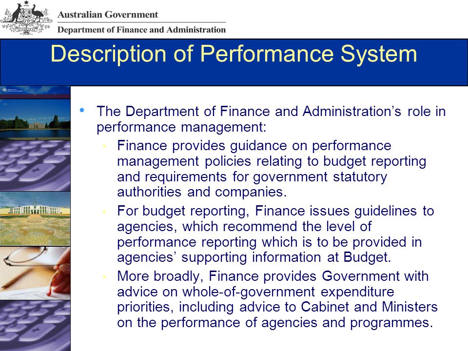 Description of Performance System The Department of Finance and Administration’s role in performance management: Finance provides guidance on performance management policies relating to budget reporting and requirements for government statutory authorities and companies.