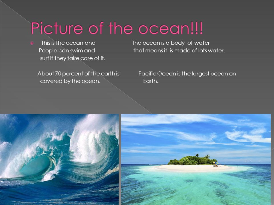  This is the ocean and The ocean is a body of water People can swim and that means it is made of lots water.
