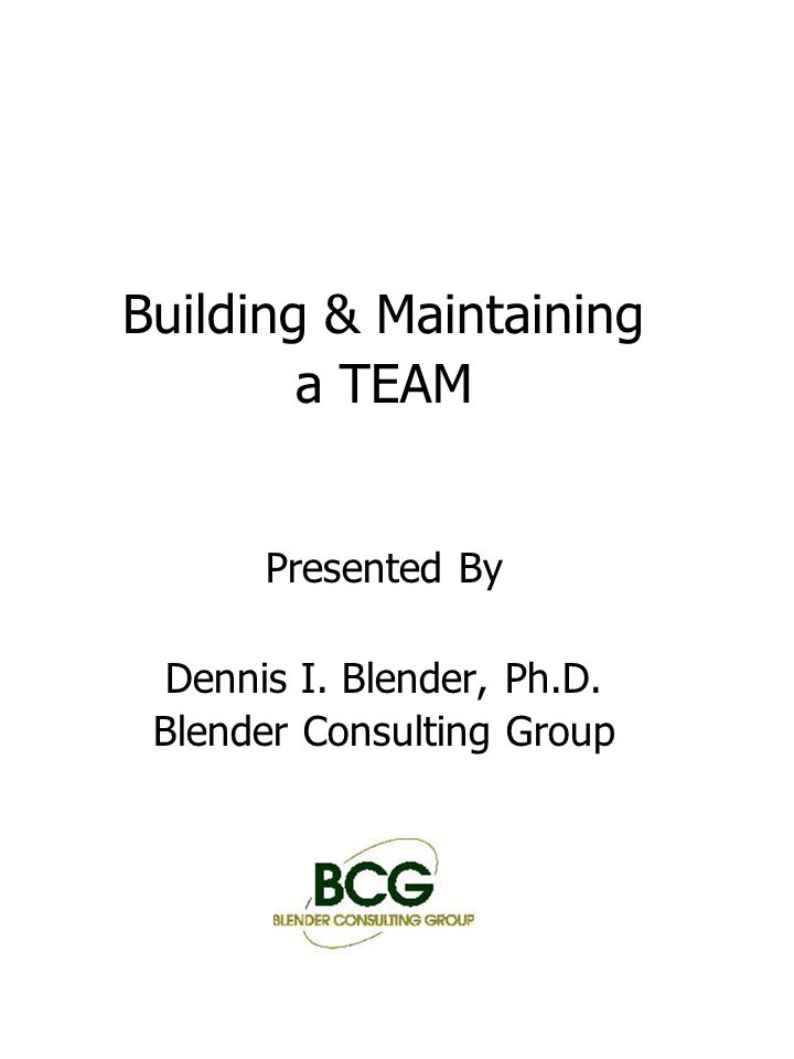 Building & Maintaining a TEAM Presented By Dennis I. Blender, Ph.D. Blender Consulting Group