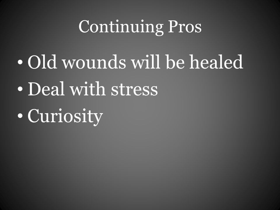 Continuing Pros Old wounds will be healed Deal with stress Curiosity