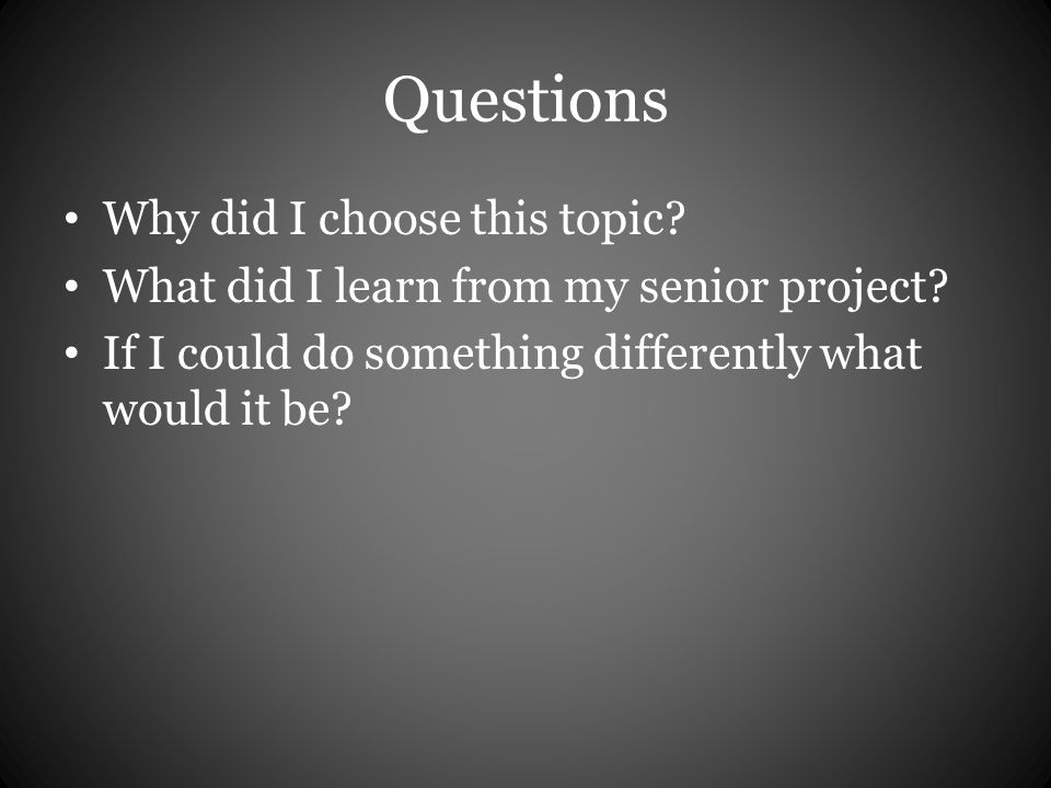 Questions Why did I choose this topic. What did I learn from my senior project.