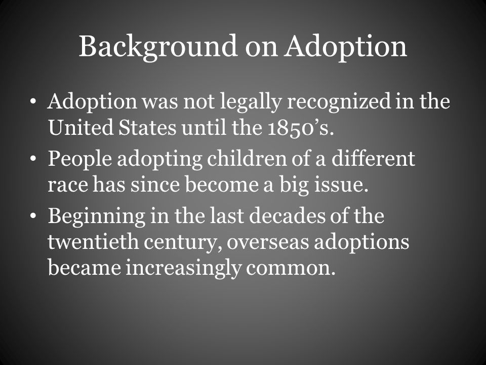 Background on Adoption Adoption was not legally recognized in the United States until the 1850’s.