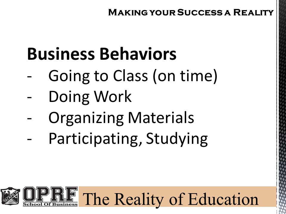 Making your Success a Reality Business Behaviors -Going to Class (on time) -Doing Work -Organizing Materials -Participating, Studying