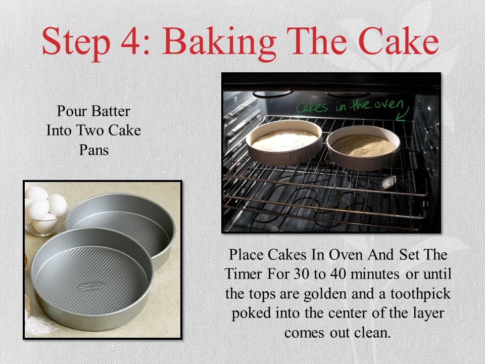 Step 4: Baking The Cake Pour Batter Into Two Cake Pans Place Cakes In Oven And Set The Timer For 30 to 40 minutes or until the tops are golden and a toothpick poked into the center of the layer comes out clean.