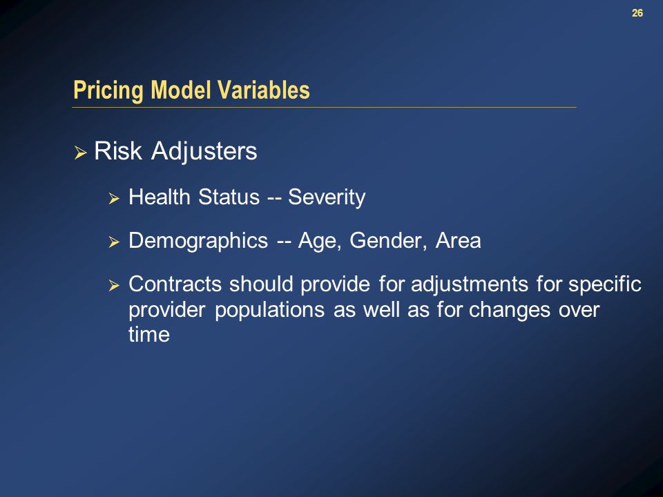 26 Pricing Model Variables  Risk Adjusters  Health Status -- Severity  Demographics -- Age, Gender, Area  Contracts should provide for adjustments for specific provider populations as well as for changes over time