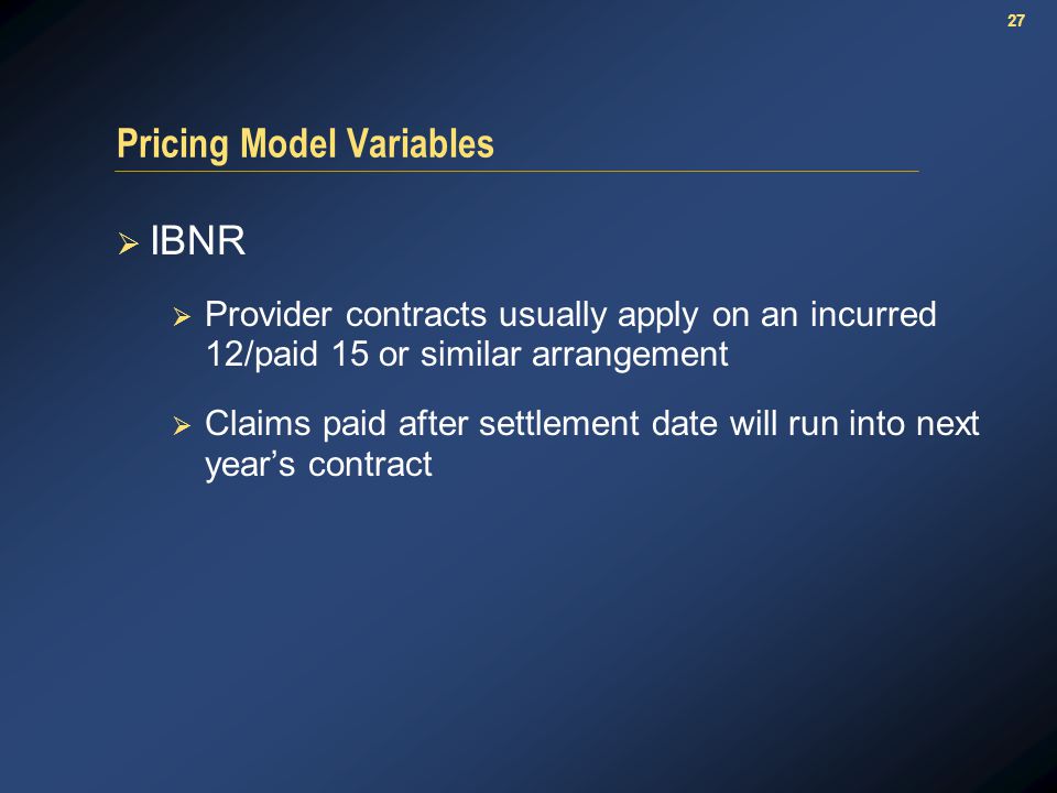 27 Pricing Model Variables  IBNR  Provider contracts usually apply on an incurred 12/paid 15 or similar arrangement  Claims paid after settlement date will run into next year’s contract
