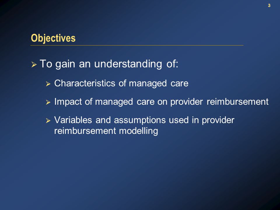 3 Objectives  To gain an understanding of:  Characteristics of managed care  Impact of managed care on provider reimbursement  Variables and assumptions used in provider reimbursement modelling