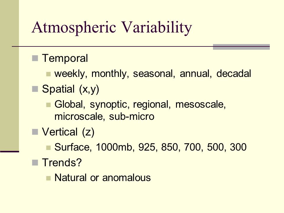 Atmospheric Variability Temporal weekly, monthly, seasonal, annual, decadal Spatial (x,y) Global, synoptic, regional, mesoscale, microscale, sub-micro Vertical (z) Surface, 1000mb, 925, 850, 700, 500, 300 Trends.
