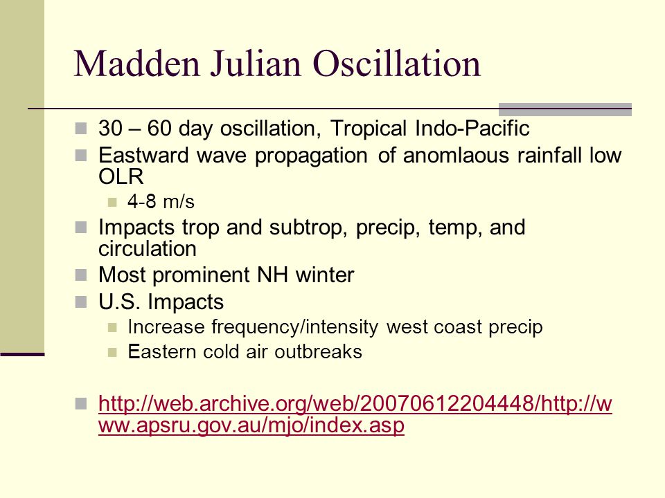 Madden Julian Oscillation 30 – 60 day oscillation, Tropical Indo-Pacific Eastward wave propagation of anomlaous rainfall low OLR 4-8 m/s Impacts trop and subtrop, precip, temp, and circulation Most prominent NH winter U.S.