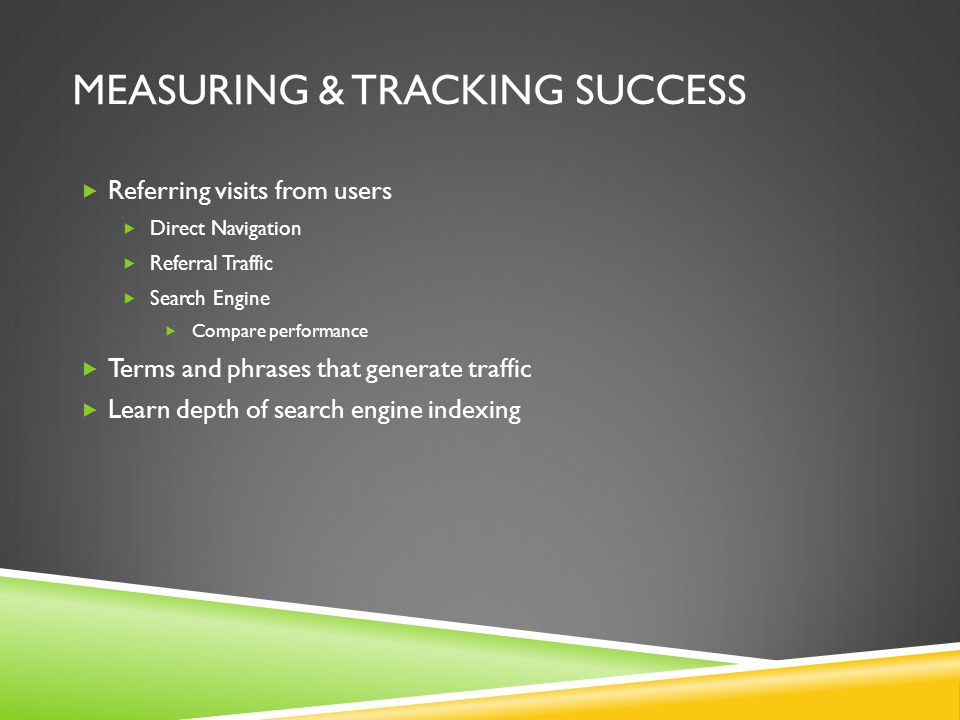 MEASURING & TRACKING SUCCESS  Referring visits from users  Direct Navigation  Referral Traffic  Search Engine  Compare performance  Terms and phrases that generate traffic  Learn depth of search engine indexing