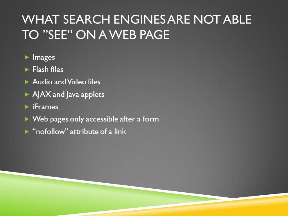 WHAT SEARCH ENGINES ARE NOT ABLE TO SEE ON A WEB PAGE  Images  Flash files  Audio and Video files  AJAX and Java applets  iFrames  Web pages only accessible after a form  nofollow attribute of a link