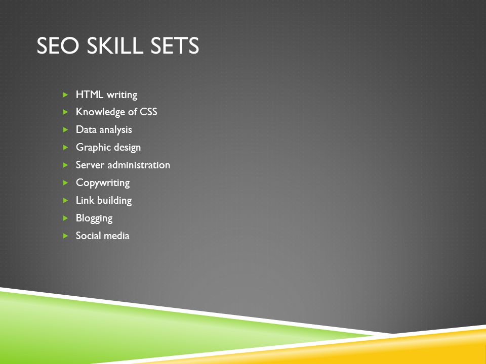 SEO SKILL SETS  HTML writing  Knowledge of CSS  Data analysis  Graphic design  Server administration  Copywriting  Link building  Blogging  Social media