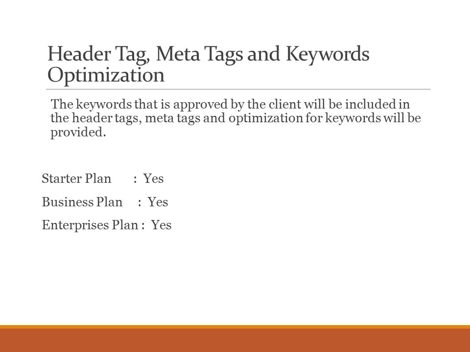 Header Tag, Meta Tags and Keywords Optimization The keywords that is approved by the client will be included in the header tags, meta tags and optimization for keywords will be provided.