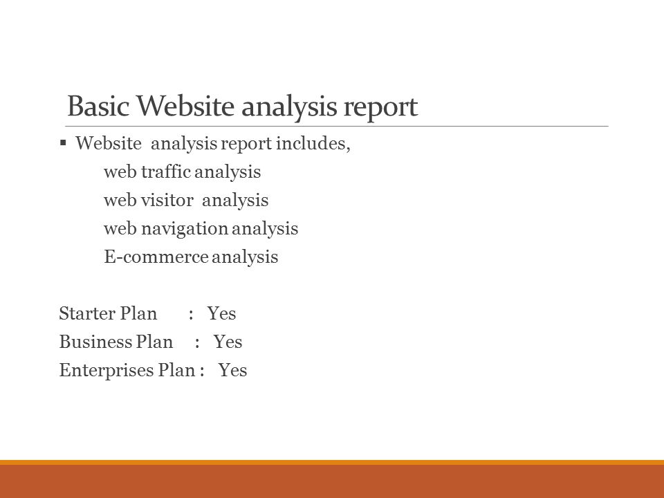 Basic Website analysis report  Website analysis report includes, web traffic analysis web visitor analysis web navigation analysis E-commerce analysis Starter Plan : Yes Business Plan : Yes Enterprises Plan : Yes