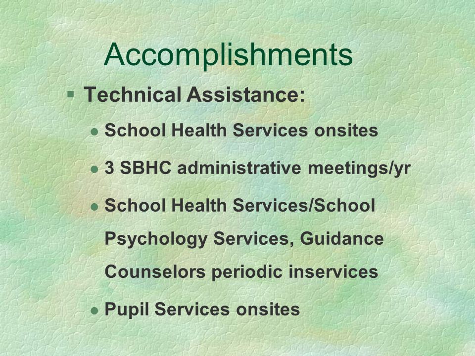 Accomplishments §Technical Assistance: l School Health Services onsites l 3 SBHC administrative meetings/yr l School Health Services/School Psychology Services, Guidance Counselors periodic inservices l Pupil Services onsites