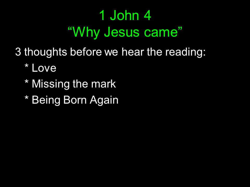 1 John 4 Why Jesus came 3 thoughts before we hear the reading: * Love * Missing the mark * Being Born Again
