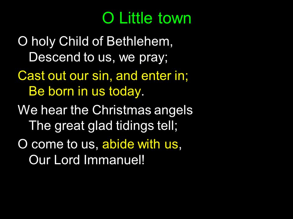 O Little town O holy Child of Bethlehem, Descend to us, we pray; Cast out our sin, and enter in; Be born in us today.