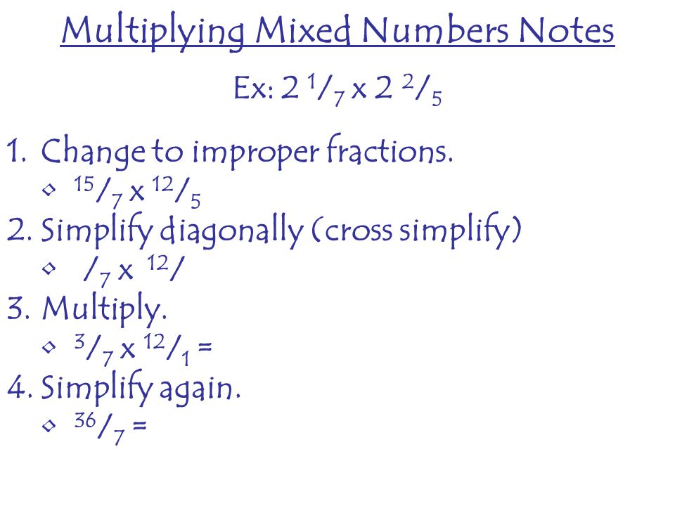 Multiplying Mixed Numbers Notes Ex: 2 1 / 7 x 2 2 / 5 1.Change to improper fractions.