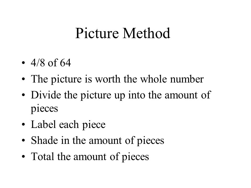 Picture Method 4/8 of 64 The picture is worth the whole number Divide the picture up into the amount of pieces Label each piece Shade in the amount of pieces Total the amount of pieces