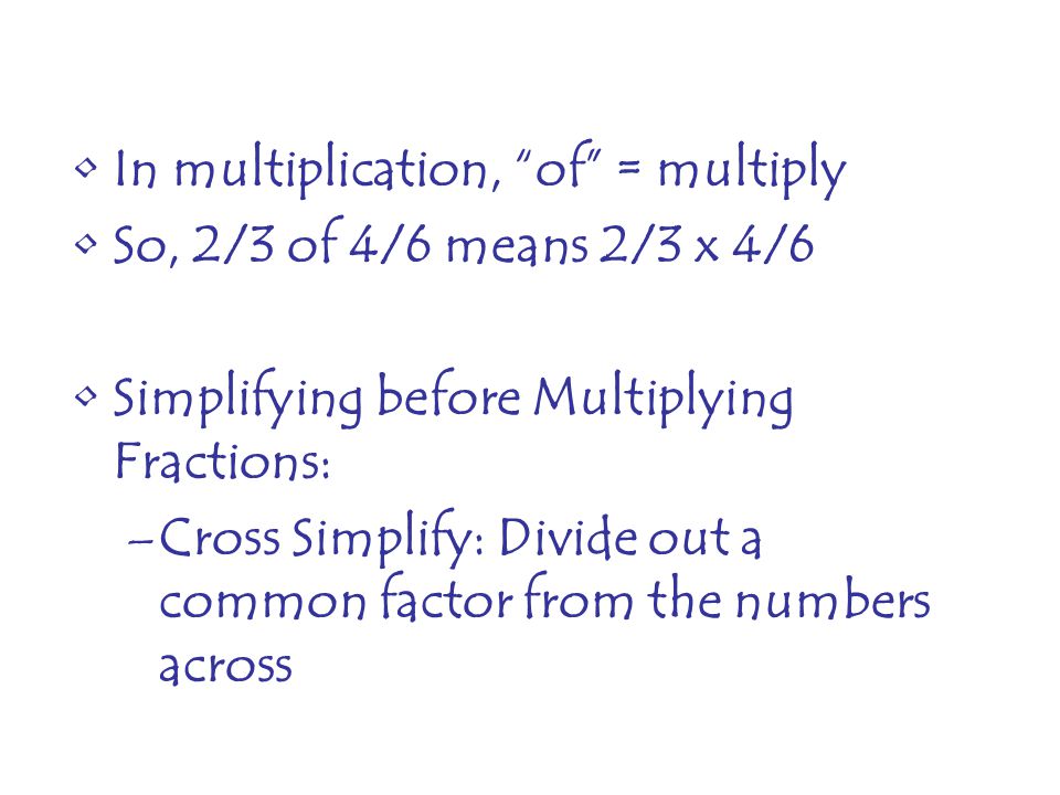In multiplication, of = multiply So, 2/3 of 4/6 means 2/3 x 4/6 Simplifying before Multiplying Fractions: –Cross Simplify: Divide out a common factor from the numbers across